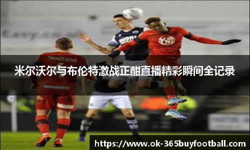 米尔沃尔与布伦特激战正酣直播精彩瞬间全记录